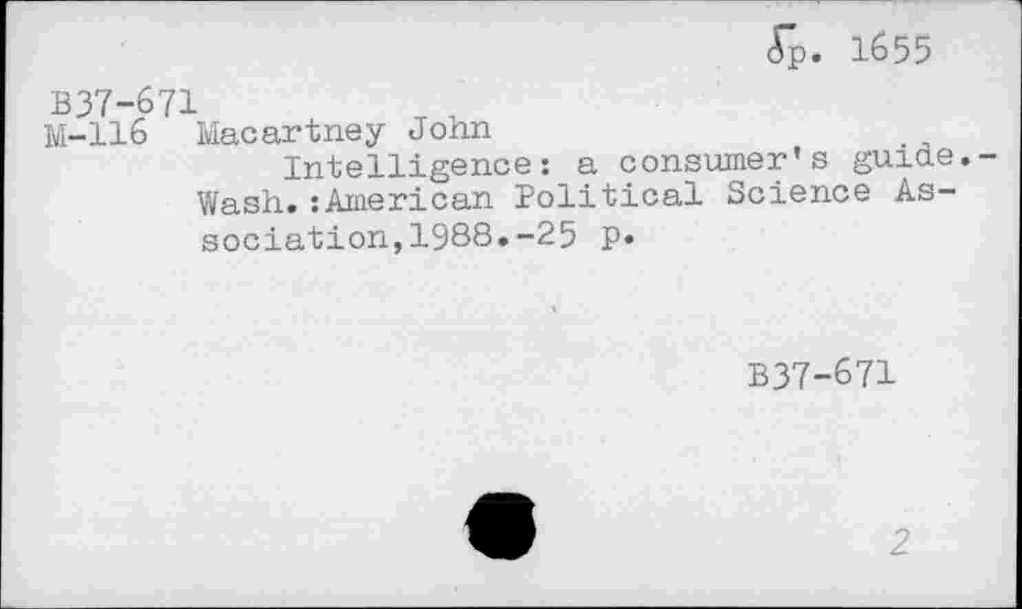 ﻿<Tp. 1655
B37-671
M-116 Macartney John
Intelligence: a consumer’s guide.
Wash.îAmerican Political Science Association, 1988. -25 P»
B37-671
2